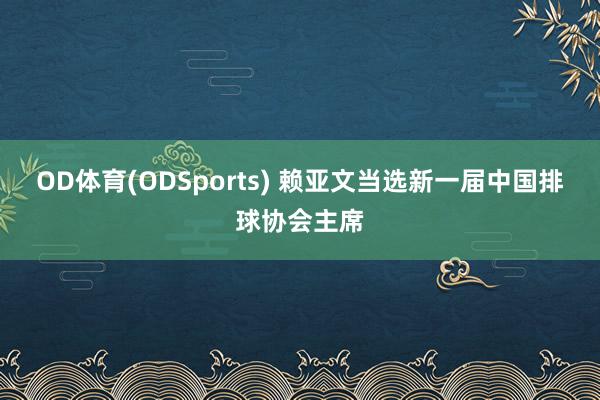 OD体育(ODSports) 赖亚文当选新一届中国排球协会主席
