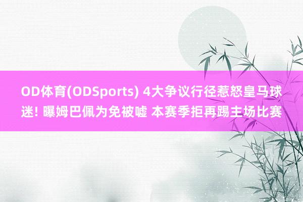 OD体育(ODSports) 4大争议行径惹怒皇马球迷! 曝姆巴佩为免被嘘 本赛季拒再踢主场比赛