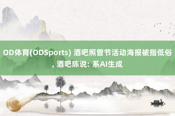 OD体育(ODSports) 酒吧照管节活动海报被指低俗, 酒吧陈说: 系AI生成