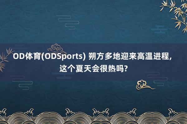 OD体育(ODSports) 朔方多地迎来高温进程, 这个夏天会很热吗?