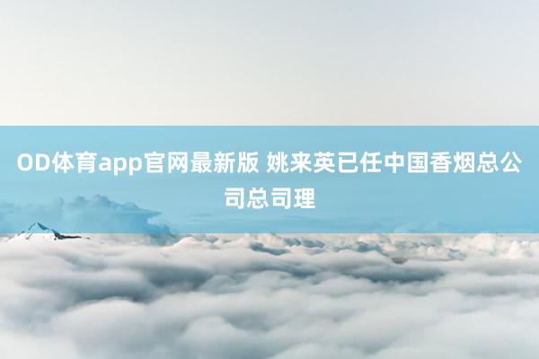 OD体育app官网最新版 姚来英已任中国香烟总公司总司理