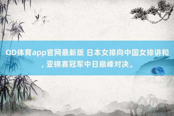 OD体育app官网最新版 日本女排向中国女排讲和, 亚锦赛冠军中日巅峰对决。