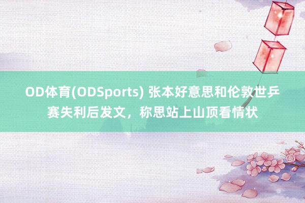 OD体育(ODSports) 张本好意思和伦敦世乒赛失利后发文,称思站上山顶看情状