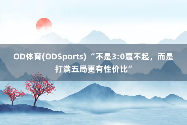 OD体育(ODSports) “不是3:0赢不起,而是打满五局更有性价比”