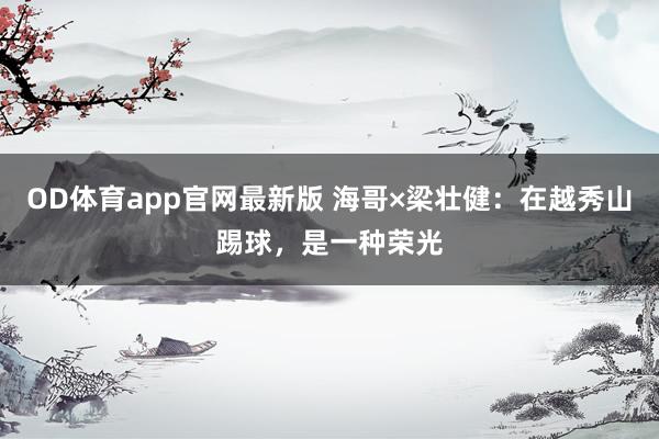 OD体育app官网最新版 海哥×梁壮健:在越秀山踢球,是一种荣光