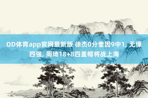 OD体育app官网最新版 徐杰0分奎因9中1, 无缘四强, 周琦18+8四盖帽将战上海