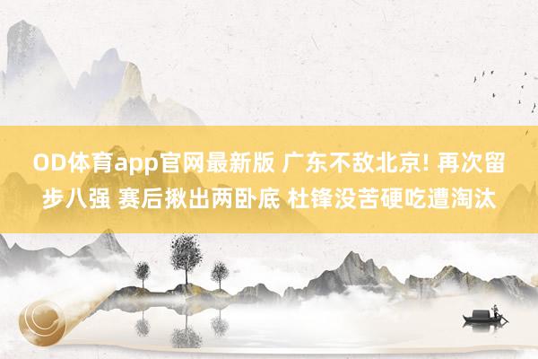 OD体育app官网最新版 广东不敌北京! 再次留步八强 赛后揪出两卧底 杜锋没苦硬吃遭淘汰