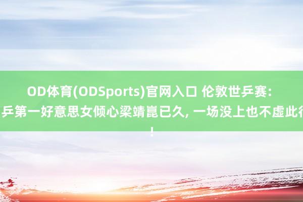 OD体育(ODSports)官网入口 伦敦世乒赛: 日乒第一好意思女倾心梁靖崑已久, 一场没上也不虚此行!