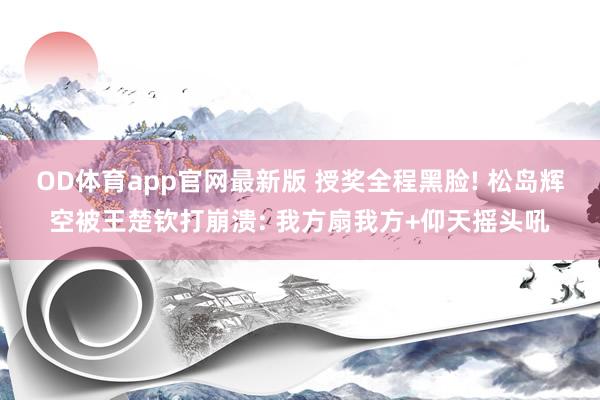 OD体育app官网最新版 授奖全程黑脸! 松岛辉空被王楚钦打崩溃: 我方扇我方+仰天摇头吼