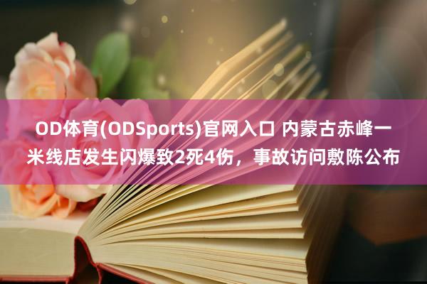 OD体育(ODSports)官网入口 内蒙古赤峰一米线店发生闪爆致2死4伤,事故访问敷陈公布