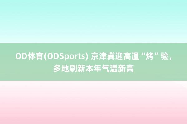 OD体育(ODSports) 京津冀迎高温“烤”验,多地刷新本年气温新高