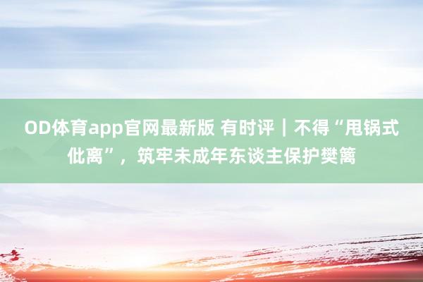 OD体育app官网最新版 有时评|不得“甩锅式仳离”,筑牢未成年东谈主保护樊篱