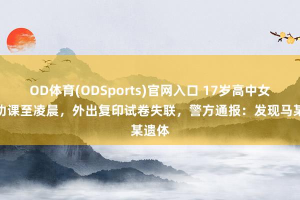 OD体育(ODSports)官网入口 17岁高中女生写功课至凌晨，外出复印试卷失联，警方通报：发现马某遗体