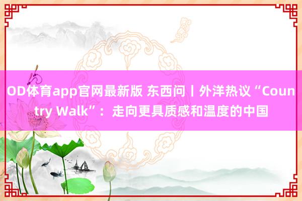 OD体育app官网最新版 东西问丨外洋热议“Country Walk”:走向更具质感和温度的中国