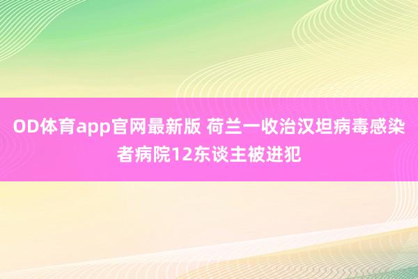 OD体育app官网最新版 荷兰一收治汉坦病毒感染者病院12东谈主被进犯