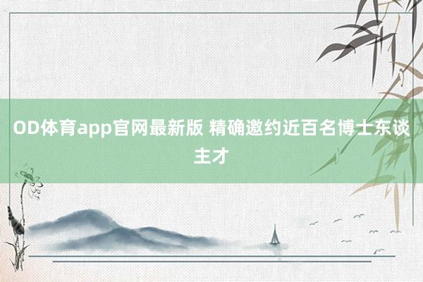 OD体育app官网最新版 精确邀约近百名博士东谈主才