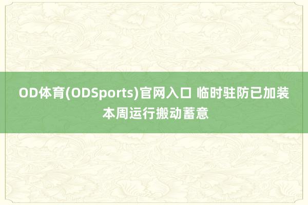 OD体育(ODSports)官网入口 临时驻防已加装 本周运行搬动蓄意