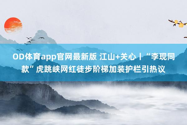OD体育app官网最新版 江山+关心丨“李现同款”虎跳峡网红徒步阶梯加装护栏引热议
