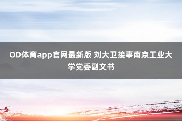 OD体育app官网最新版 刘大卫接事南京工业大学党委副文书