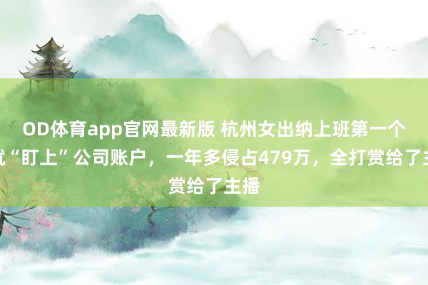 OD体育app官网最新版 杭州女出纳上班第一个月就“盯上”公司账户，一年多侵占479万，全打赏给了主播