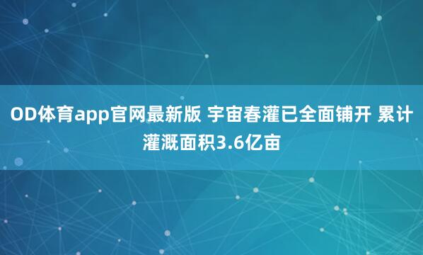 OD体育app官网最新版 宇宙春灌已全面铺开 累计灌溉面积3.6亿亩