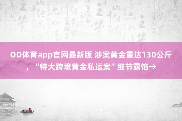 OD体育app官网最新版 涉案黄金重达130公斤,“特大跨境黄金私运案”细节露馅→