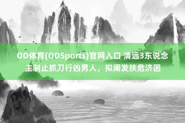 OD体育(ODSports)官网入口 清远3东说念主制止抓刀行凶男人,拟阐发扶危济困