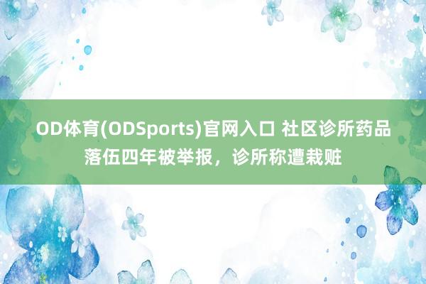 OD体育(ODSports)官网入口 社区诊所药品落伍四年被举报,诊所称遭栽赃