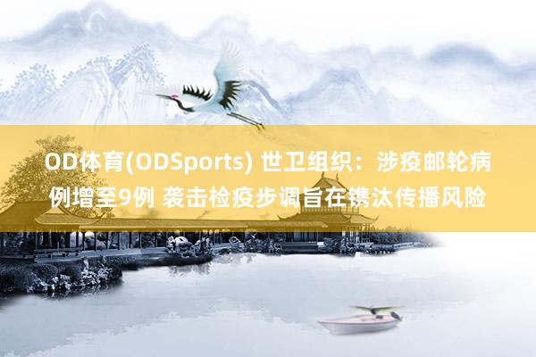 OD体育(ODSports) 世卫组织：涉疫邮轮病例增至9例 袭击检疫步调旨在镌汰传播风险