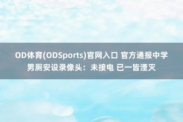 OD体育(ODSports)官网入口 官方通报中学男厕安设录像头:未接电 已一皆湮灭