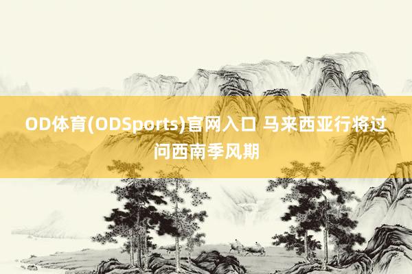 OD体育(ODSports)官网入口 马来西亚行将过问西南季风期