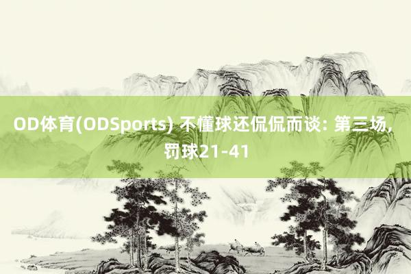OD体育(ODSports) 不懂球还侃侃而谈: 第三场, 罚球21-41