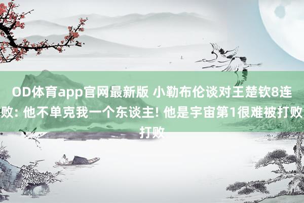 OD体育app官网最新版 小勒布伦谈对王楚钦8连败: 他不单克我一个东谈主! 他是宇宙第1很难被打败