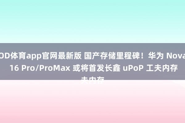 OD体育app官网最新版 国产存储里程碑！华为 Nova 16 Pro/ProMax 或将首发长鑫 uPoP 工夫内存