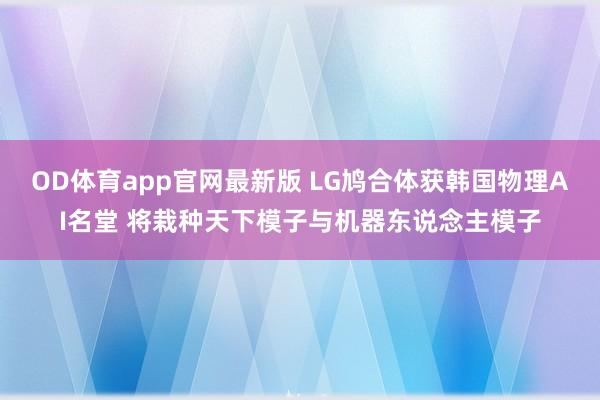OD体育app官网最新版 LG鸠合体获韩国物理AI名堂 将栽种天下模子与机器东说念主模子