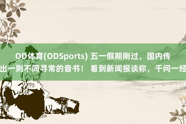 OD体育(ODSports) 五一假期刚过,国内传出一则不同寻常的音书! 看到新闻报谈称,千问一经
