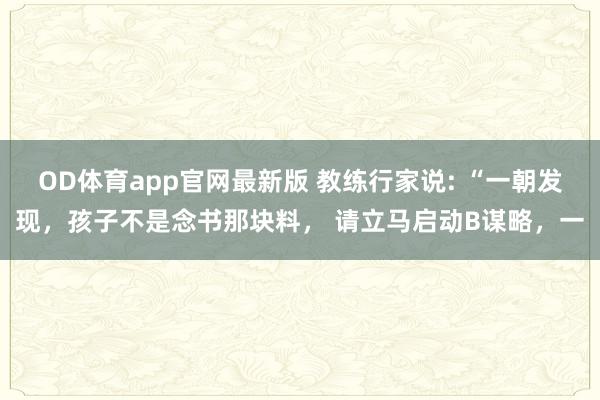 OD体育app官网最新版 教练行家说: “一朝发现,孩子不是念书那块料, 请立马启动B谋略,一