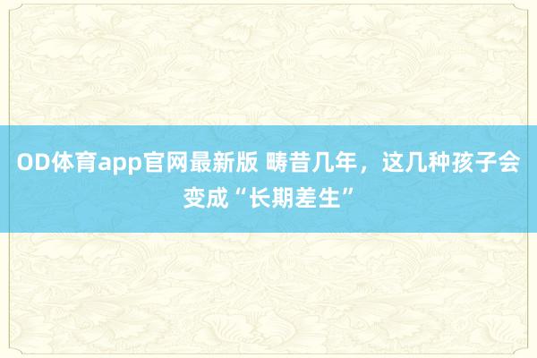 OD体育app官网最新版 畴昔几年,这几种孩子会变成“长期差生”
