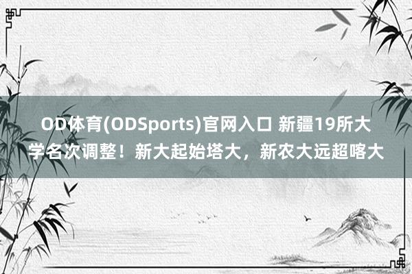 OD体育(ODSports)官网入口 新疆19所大学名次调整!新大起始塔大,新农大远超喀大