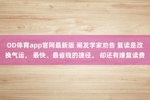 OD体育app官网最新版 阐发学家劝告 复读是改换气运, 最快、最省钱的捷径。 却还有嫌复读费