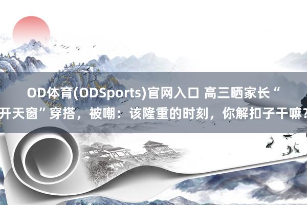 OD体育(ODSports)官网入口 高三晒家长“开天窗”穿搭,被嘲:该隆重的时刻,你解扣子干嘛?