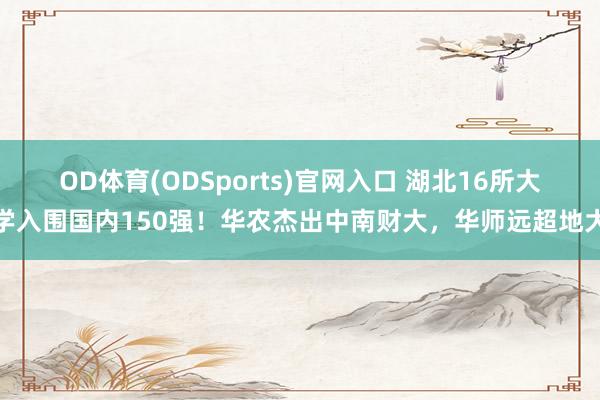 OD体育(ODSports)官网入口 湖北16所大学入围国内150强!华农杰出中南财大,华师远超地大