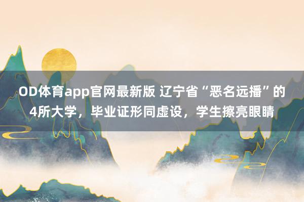 OD体育app官网最新版 辽宁省“恶名远播”的4所大学,毕业证形同虚设,学生擦亮眼睛