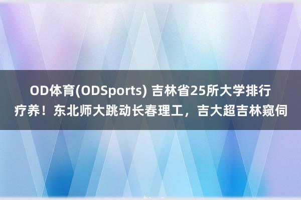 OD体育(ODSports) 吉林省25所大学排行疗养!东北师大跳动长春理工,吉大超吉林窥伺