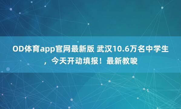 OD体育app官网最新版 武汉10.6万名中学生,今天开动填报!最新教唆