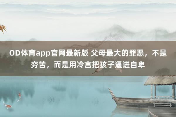 OD体育app官网最新版 父母最大的罪恶,不是穷苦,而是用冷言把孩子逼进自卑