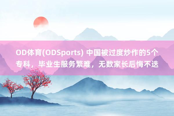 OD体育(ODSports) 中国被过度炒作的5个专科，毕业生服务繁难，无数家长后悔不迭