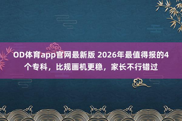 OD体育app官网最新版 2026年最值得报的4个专科,比规画机更稳,家长不行错过