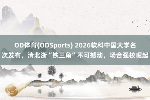 OD体育(ODSports) 2026软科中国大学名次发布,清北浙“铁三角”不可撼动,场合强校崛起