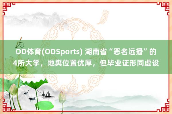 OD体育(ODSports) 湖南省“恶名远播”的4所大学,地舆位置优厚,但毕业证形同虚设